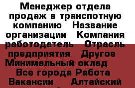 Менеджер отдела продаж в транспотную компанию › Название организации ­ Компания-работодатель › Отрасль предприятия ­ Другое › Минимальный оклад ­ 1 - Все города Работа » Вакансии   . Алтайский край,Алейск г.